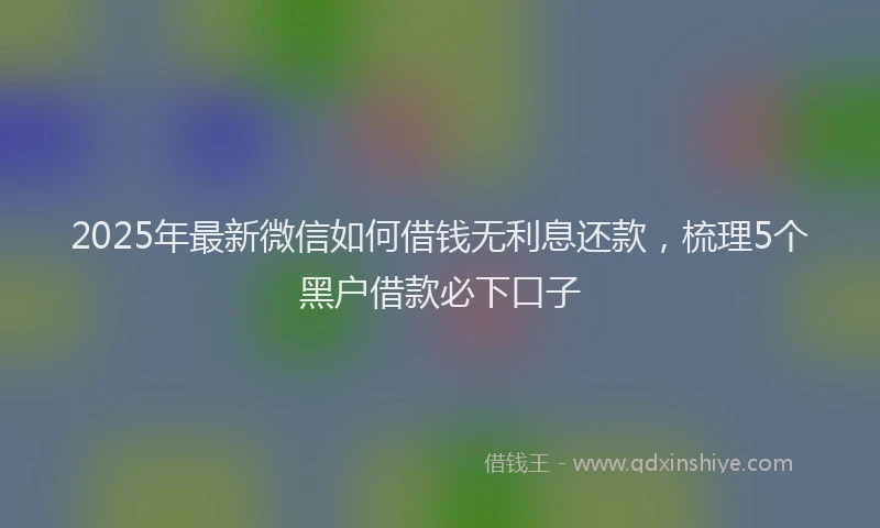2025年最新微信如何借钱无利息还款，梳理5个黑户借款必下口子