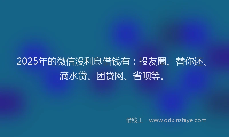 2025年的微信没利息借钱有:投友圈、替你还、滴水贷、团贷网、省呗等。