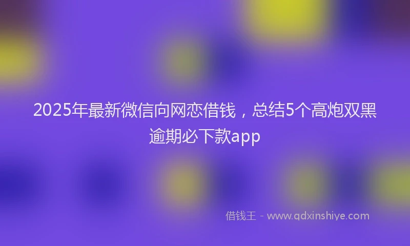 2025年最新微信向网恋借钱，总结5个高炮双黑逾期必下款app