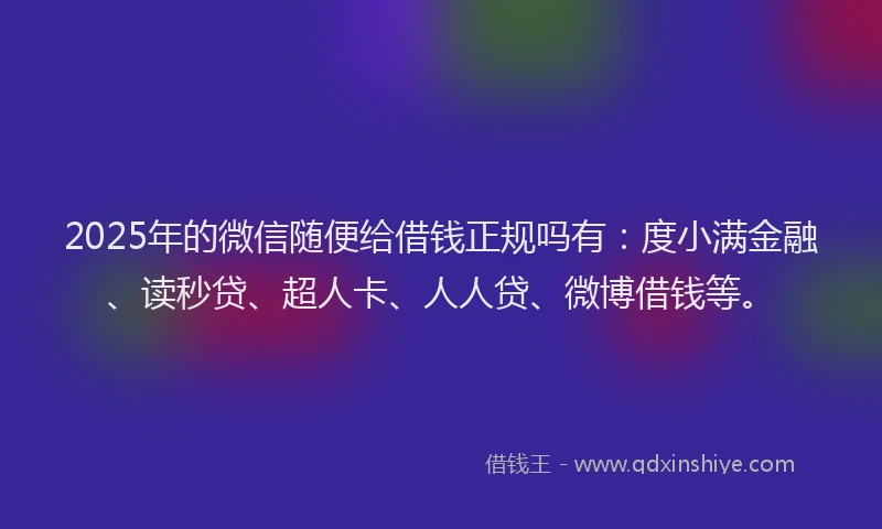 2025年的微信随便给借钱正规吗有：度小满金融、读秒贷、超人卡、人人贷、微博借钱等。