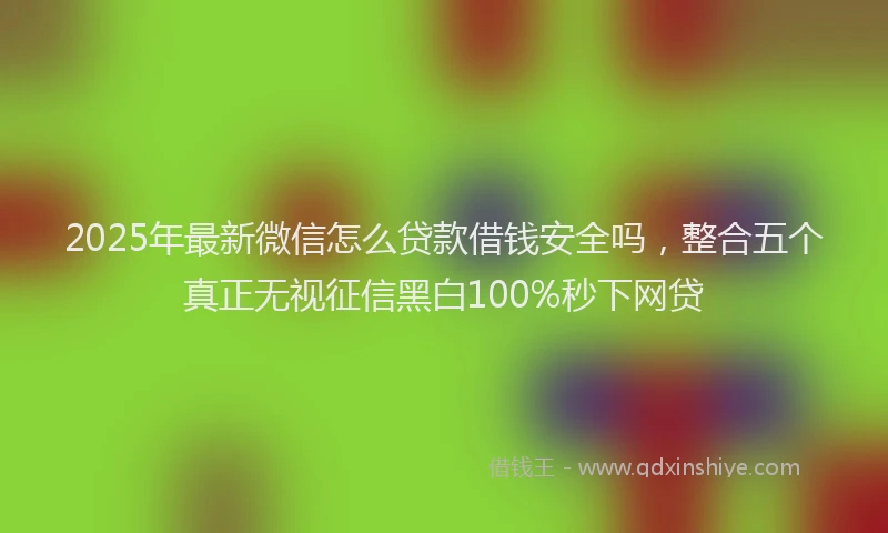 2025年最新微信怎么贷款借钱安全吗，整合五个真正无视征信黑白100%秒下网贷