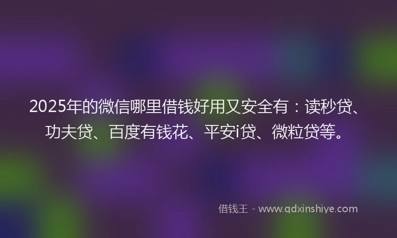 2025年的微信哪里借钱好用又安全有：读秒贷、功夫贷、百度有钱花、平安i贷、微粒贷等。