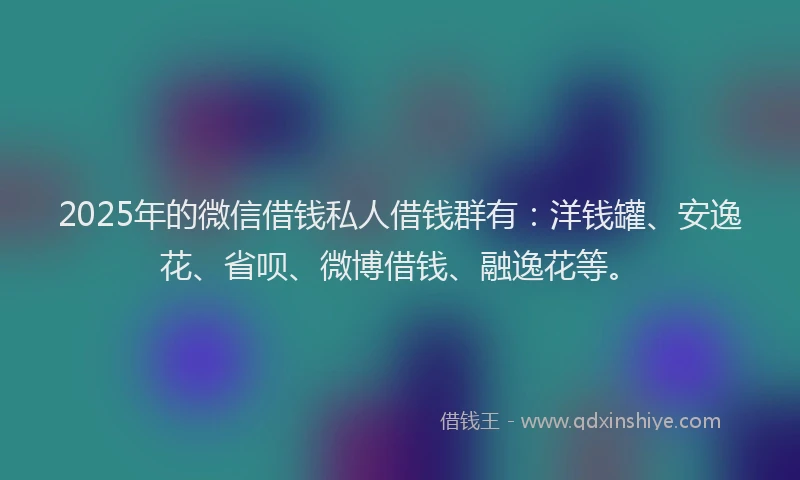 2025年的微信借钱私人借钱群有：洋钱罐、安逸花、省呗、微博借钱、融逸花等。