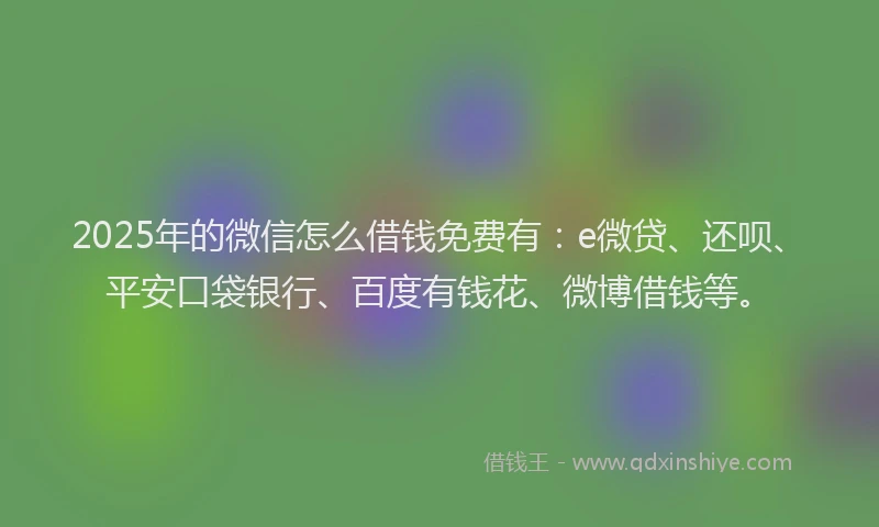 2025年的微信怎么借钱免费有：e微贷、还呗、平安口袋银行、百度有钱花、微博借钱等。