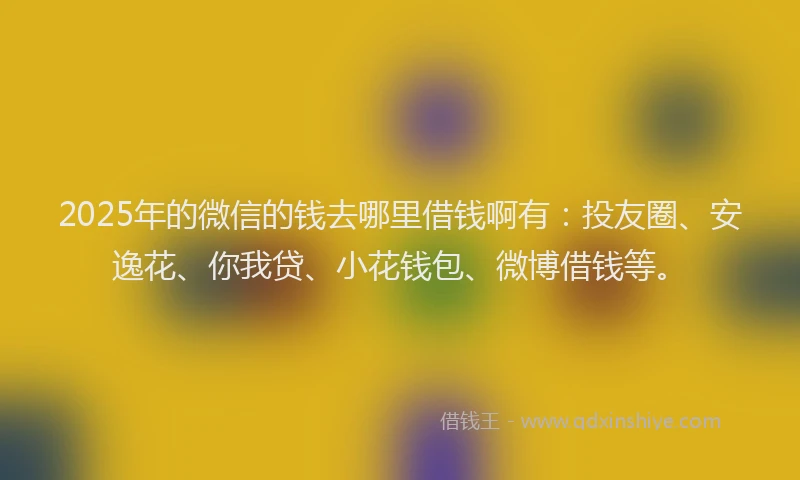 2025年的微信的钱去哪里借钱啊有：投友圈、安逸花、你我贷、小花钱包、微博借钱等。