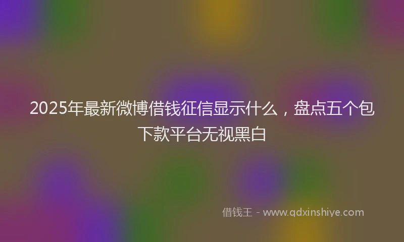 2025年最新微博借钱征信显示什么，盘点五个包下款平台无视黑白