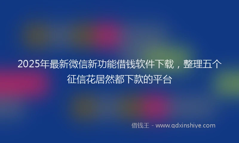 2025年最新微信新功能借钱软件下载，整理五个征信花居然都下款的平台
