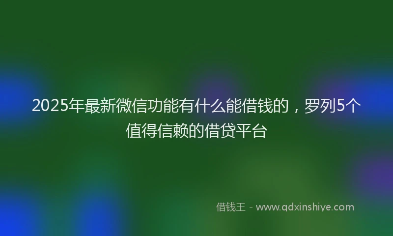 2025年最新微信功能有什么能借钱的，罗列5个值得信赖的借贷平台