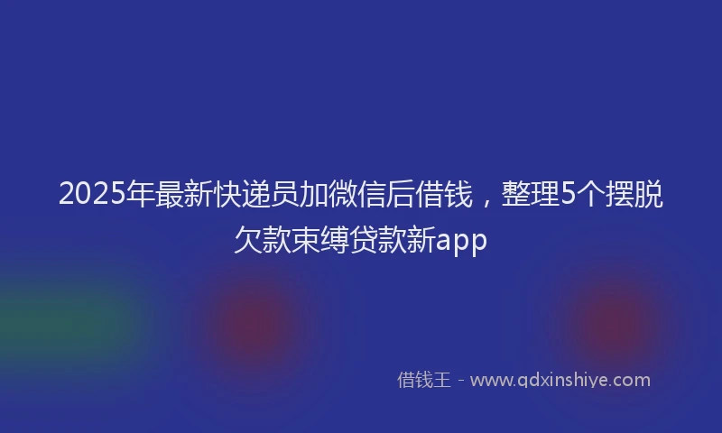 2025年最新快递员加微信后借钱，整理5个摆脱欠款束缚贷款新app
