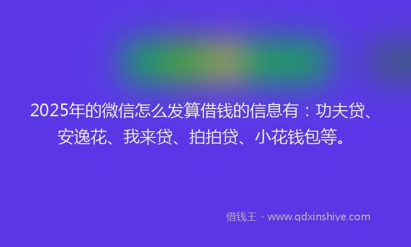 2025年的微信怎么发算借钱的信息有：功夫贷、安逸花、我来贷、拍拍贷、小花钱包等。