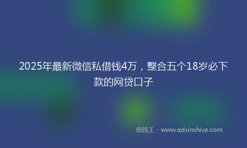 2025年最新微信私借钱4万，整合五个18岁必下款的网贷口子