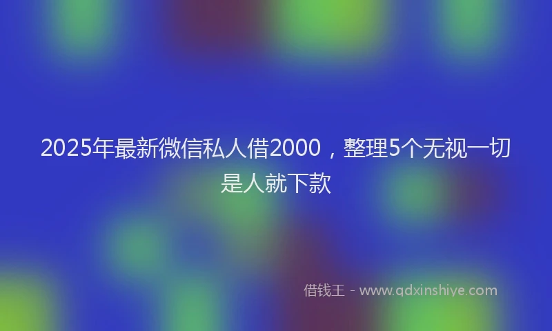 2025年最新微信私人借2000，整理5个无视一切是人就下款