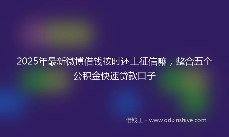 2025年最新微博借钱按时还上征信嘛，整合五个公积金快速贷款口子