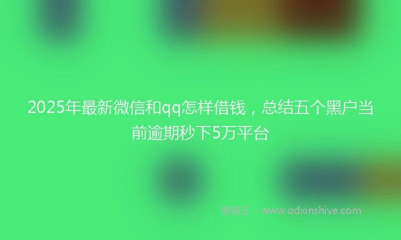 2025年最新微信和qq怎样借钱，总结五个黑户当前逾期秒下5万平台