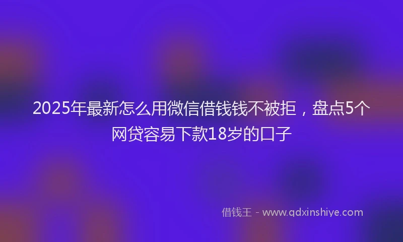 2025年最新怎么用微信借钱钱不被拒，盘点5个网贷容易下款18岁的口子