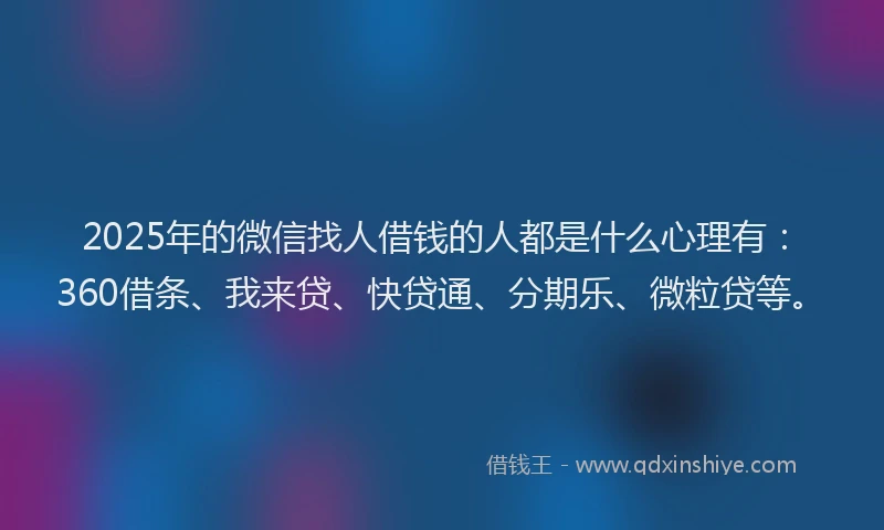 2025年的微信找人借钱的人都是什么心理有：360借条、我来贷、快贷通、分期乐、微粒贷等。