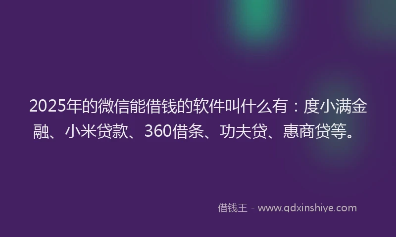 2025年的微信能借钱的软件叫什么有：度小满金融、小米贷款、360借条、功夫贷、惠商贷等。
