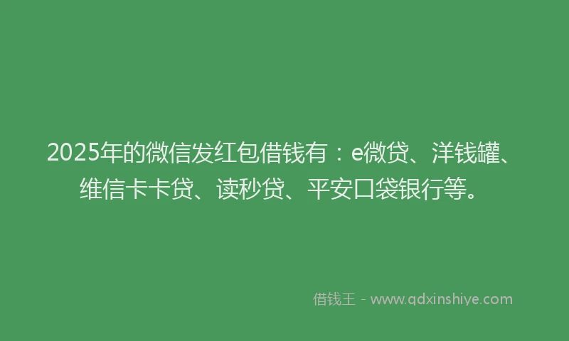 2025年的微信发红包借钱有：e微贷、洋钱罐、维信卡卡贷、读秒贷、平安口袋银行等。