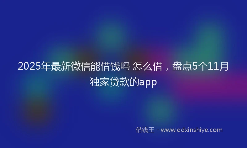 2025年最新微信能借钱吗 怎么借，盘点5个11月独家贷款的app