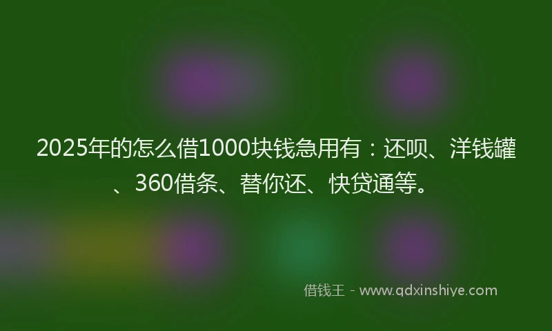 2025年的怎么借1000块钱急用有：还呗、洋钱罐、360借条、替你还、快贷通等。