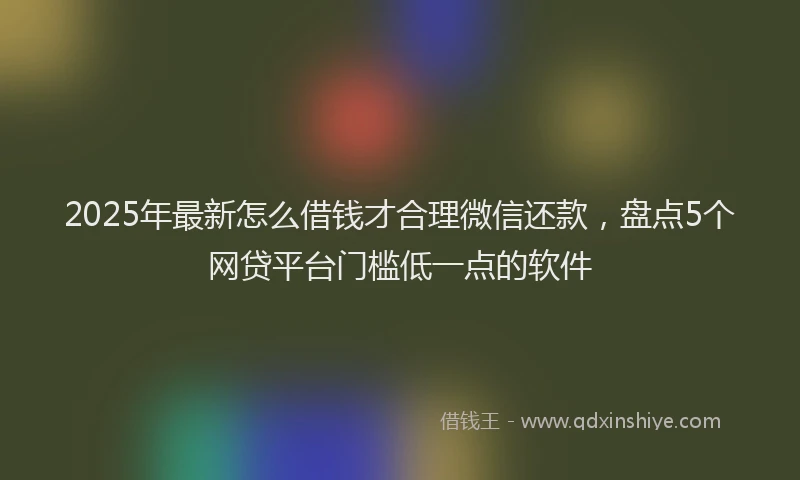 2025年最新怎么借钱才合理微信还款，盘点5个网贷平台门槛低一点的软件