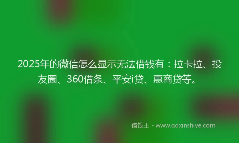 2025年的微信怎么显示无法借钱有：拉卡拉、投友圈、360借条、平安i贷、惠商贷等。