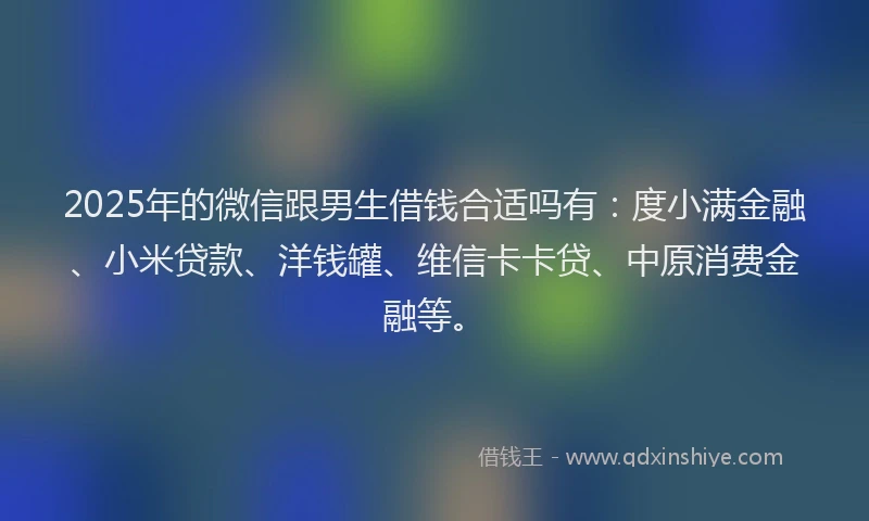 2025年的微信跟男生借钱合适吗有：度小满金融、小米贷款、洋钱罐、维信卡卡贷、中原消费金融等。