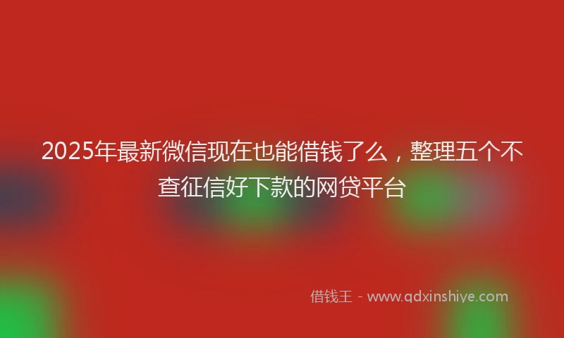 2025年最新微信现在也能借钱了么，整理五个不查征信好下款的网贷平台