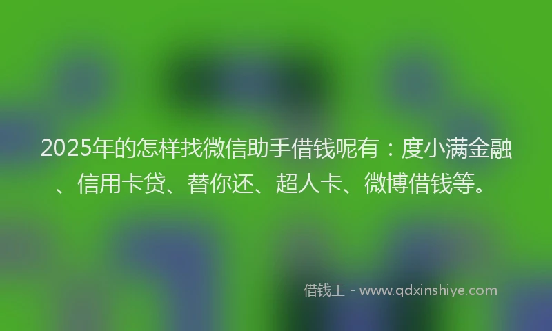 2025年的怎样找微信助手借钱呢有：度小满金融、信用卡贷、替你还、超人卡、微博借钱等。