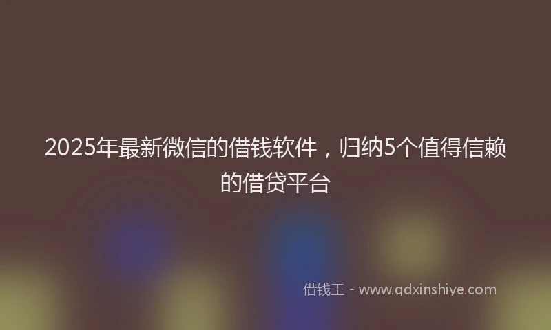 2025年最新微信的借钱软件，归纳5个值得信赖的借贷平台