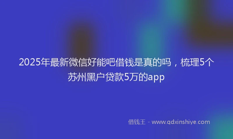 2025年最新微信好能吧借钱是真的吗，梳理5个苏州黑户贷款5万的app