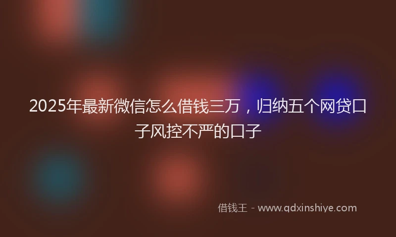 2025年最新微信怎么借钱三万，归纳五个网贷口子风控不严的口子