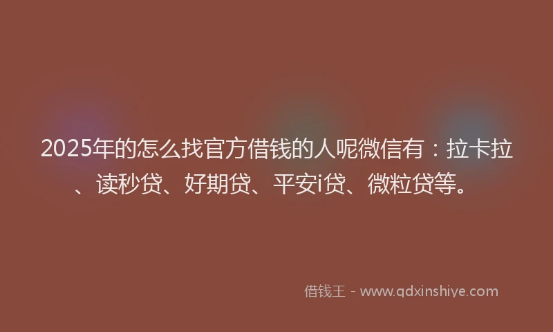 2025年的怎么找官方借钱的人呢微信有：拉卡拉、读秒贷、好期贷、平安i贷、微粒贷等。