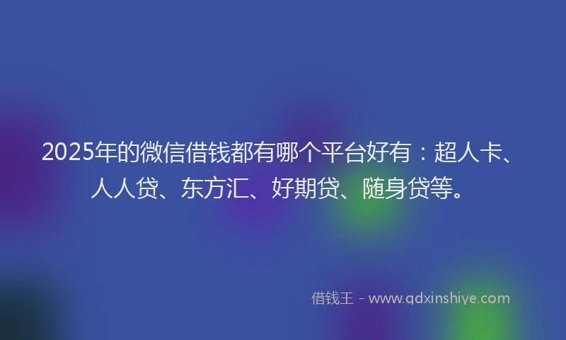 2025年的微信借钱都有哪个平台好有：超人卡、人人贷、东方汇、好期贷、随身贷等。