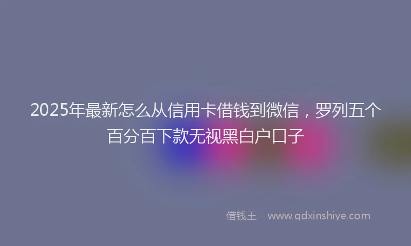 2025年最新怎么从信用卡借钱到微信，罗列五个百分百下款无视黑白户口子
