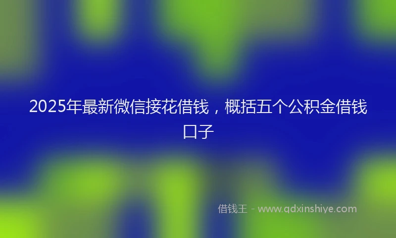 2025年最新微信接花借钱，概括五个公积金借钱口子