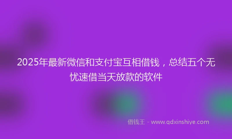 2025年最新微信和支付宝互相借钱，总结五个无忧速借当天放款的软件