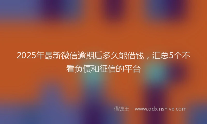 2025年最新微信逾期后多久能借钱，汇总5个不看负债和征信的平台