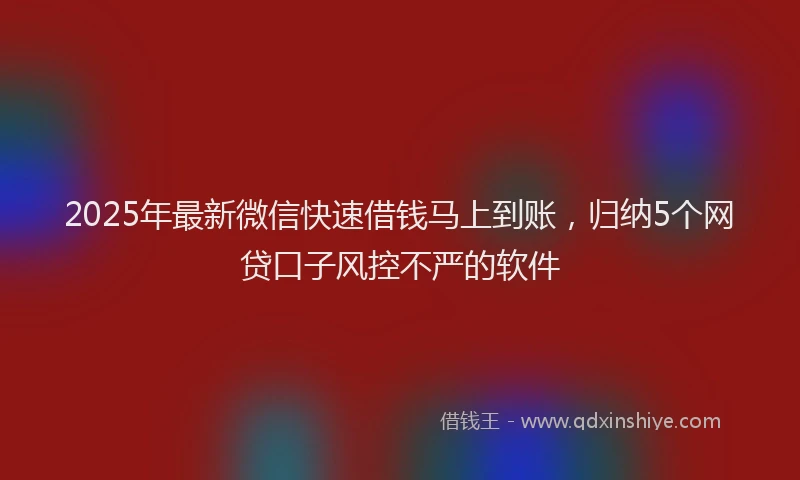 2025年最新微信快速借钱马上到账，归纳5个网贷口子风控不严的软件