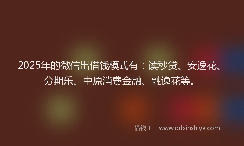 2025年的微信出借钱模式有：读秒贷、安逸花、分期乐、中原消费金融、融逸花等。