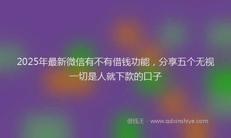 2025年最新微信有不有借钱功能，分享五个无视一切是人就下款的口子