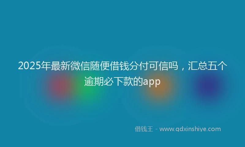 2025年最新微信随便借钱分付可信吗，汇总五个逾期必下款的app