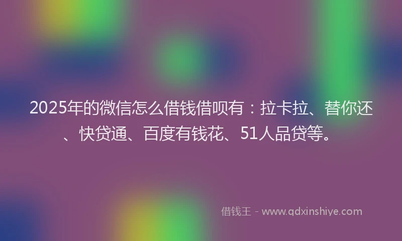 2025年的微信怎么借钱借呗有：拉卡拉、替你还、快贷通、百度有钱花、51人品贷等。