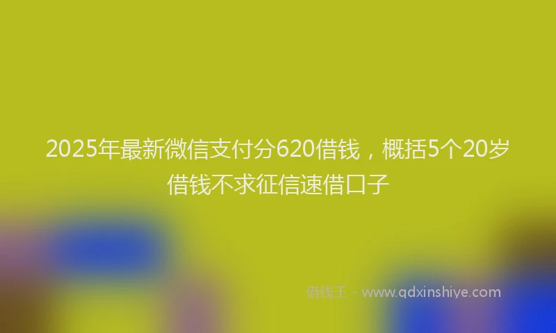 2025年最新微信支付分620借钱，概括5个20岁借钱不求征信速借口子