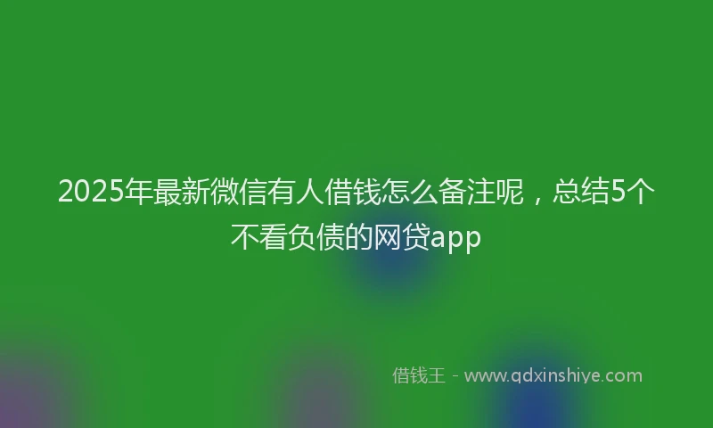 2025年最新微信有人借钱怎么备注呢，总结5个不看负债的网贷app