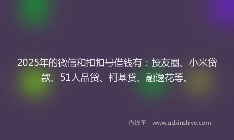 2025年的微信和扣扣号借钱有：投友圈、小米贷款、51人品贷、柯基贷、融逸花等。