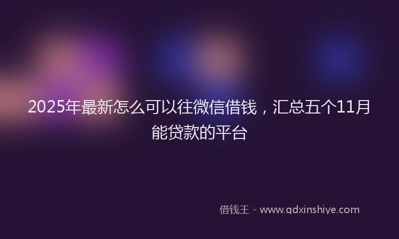 2025年最新怎么可以往微信借钱，汇总五个11月能贷款的平台