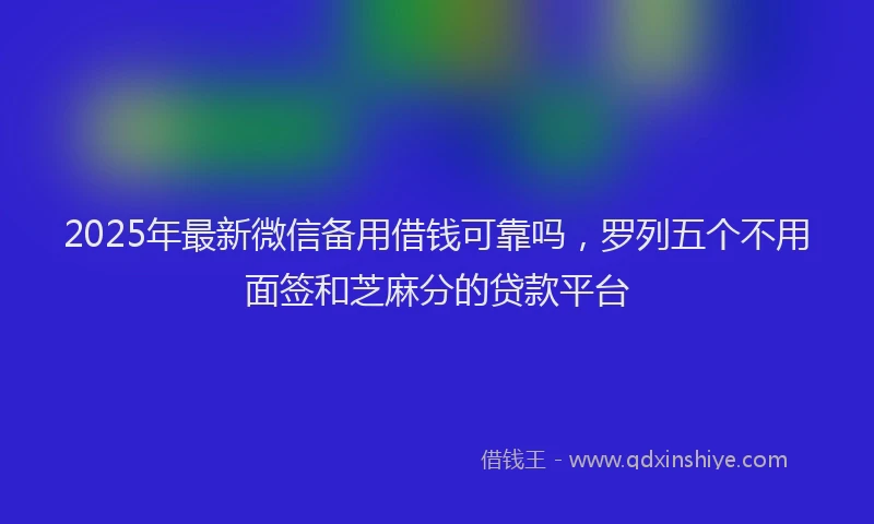 2025年最新微信备用借钱可靠吗，罗列五个不用面签和芝麻分的贷款平台