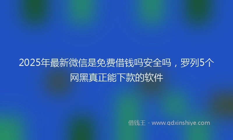 2025年最新微信是免费借钱吗安全吗，罗列5个网黑真正能下款的软件
