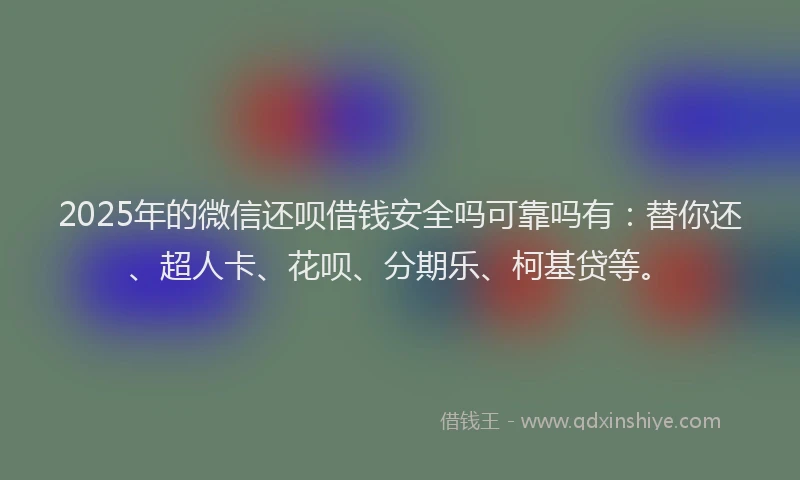 2025年的微信还呗借钱安全吗可靠吗有：替你还、超人卡、花呗、分期乐、柯基贷等。